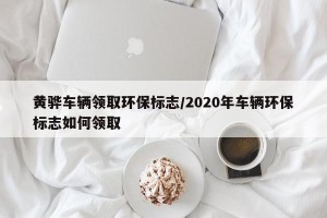 黄骅车辆领取环保标志/2020年车辆环保标志如何领取