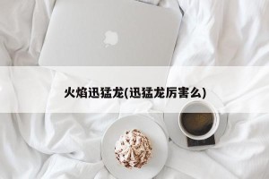 火焰迅猛龙(迅猛龙厉害么)