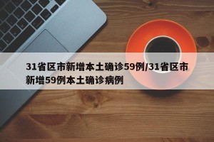 31省区市新增本土确诊59例/31省区市新增59例本土确诊病例