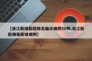 【浙江新增新冠肺炎确诊病例50例,浙江新冠病毒新增病例】