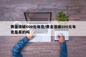 黄金涨破600元每克/黄金涨破600元每克是真的吗