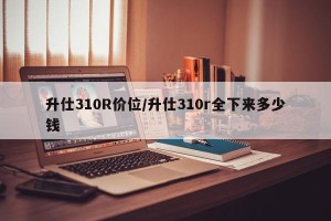 升仕310R价位/升仕310r全下来多少钱