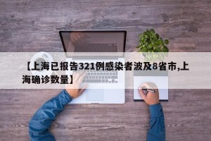 【上海已报告321例感染者波及8省市,上海确诊数量】