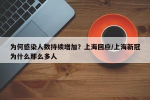 为何感染人数持续增加？上海回应/上海新冠为什么那么多人