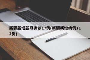 新疆新增新冠确诊17例(新疆新增病例112例)