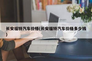 长安福特汽车价格(长安福特汽车价格多少钱)