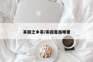 茶园之乡茶/茶园是指哪里