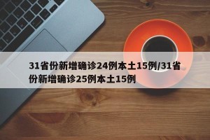 31省份新增确诊24例本土15例/31省份新增确诊25例本土15例
