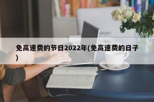 免高速费的节日2022年(免高速费的日子)