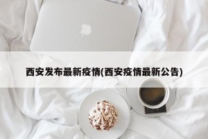 西安发布最新疫情(西安疫情最新公告)