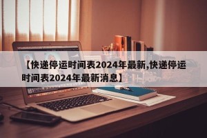 【快递停运时间表2024年最新,快递停运时间表2024年最新消息】