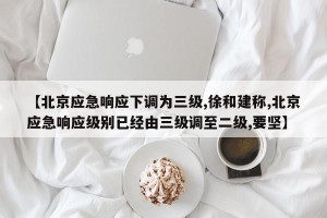 【北京应急响应下调为三级,徐和建称,北京应急响应级别已经由三级调至二级,要坚】