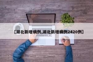 【湖北新增病例,湖北新增病例2420例】