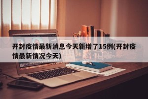 开封疫情最新消息今天新增了15例(开封疫情最新情况今天)