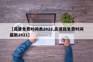 【高速免费时间表2022,高速路免费时间最新2021】