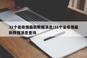 31个省疫情最新数据消息/31个省疫情最新数据消息查询