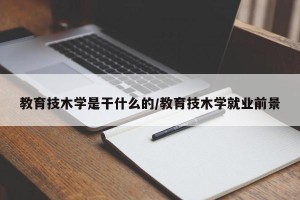 教育技木学是干什么的/教育技木学就业前景
