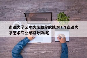 南通大学艺术类录取分数线2017(南通大学艺术专业录取分数线)