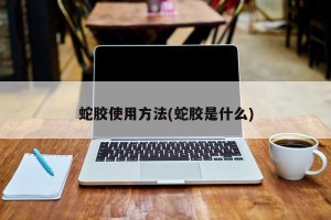 蛇胶使用方法(蛇胶是什么)