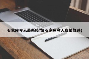石家庄今天最新疫情(石家庄今天疫情轨迹)