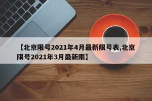 【北京限号2021年4月最新限号表,北京限号2021年3月最新限】
