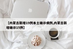 【内蒙古新增19例本土确诊病例,内蒙古新增确诊15例】