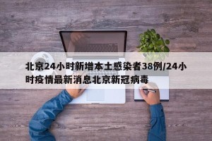 北京24小时新增本土感染者38例/24小时疫情最新消息北京新冠病毒