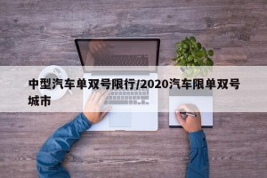 中型汽车单双号限行/2020汽车限单双号城市