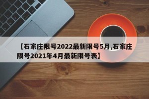 【石家庄限号2022最新限号5月,石家庄限号2021年4月最新限号表】