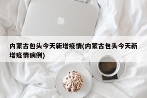 内蒙古包头今天新增疫情(内蒙古包头今天新增疫情病例)
