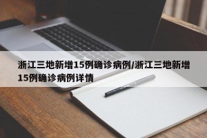 浙江三地新增15例确诊病例/浙江三地新增15例确诊病例详情