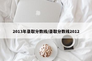 2013年录取分数线/录取分数线2012