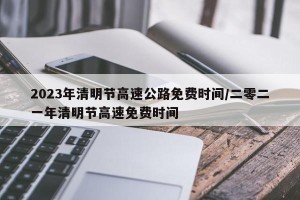 2023年清明节高速公路免费时间/二零二一年清明节高速免费时间