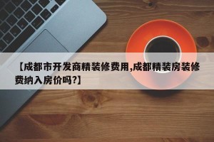 【成都市开发商精装修费用,成都精装房装修费纳入房价吗?】