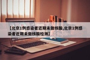 【北京1例感染者近期未做核酸,北京1例感染者近期未做核酸检测】