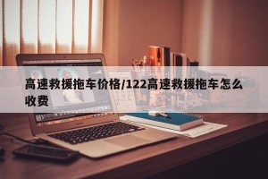 高速救援拖车价格/122高速救援拖车怎么收费