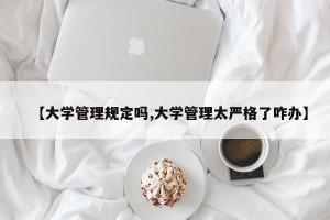 【大学管理规定吗,大学管理太严格了咋办】
