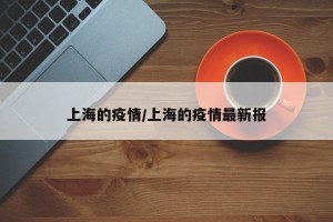 上海的疫情/上海的疫情最新报