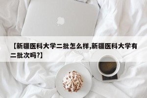 【新疆医科大学二批怎么样,新疆医科大学有二批次吗?】