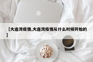 【大连湾疫情,大连湾疫情从什么时候开始的】
