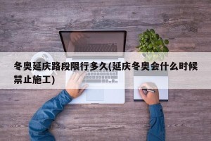 冬奥延庆路段限行多久(延庆冬奥会什么时候禁止施工)