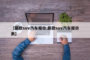 【新款suv汽车报价,新款suv汽车报价表】