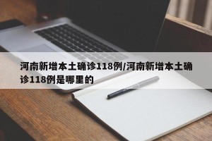 河南新增本土确诊118例/河南新增本土确诊118例是哪里的