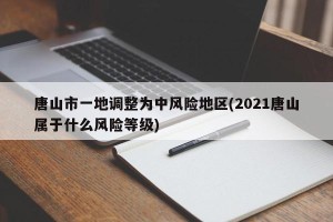 唐山市一地调整为中风险地区(2021唐山属于什么风险等级)