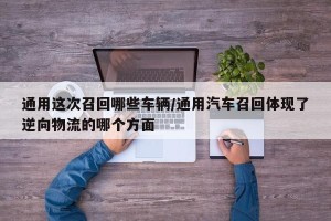 通用这次召回哪些车辆/通用汽车召回体现了逆向物流的哪个方面