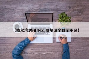 【哈尔滨封闭小区,哈尔滨全封闭小区】
