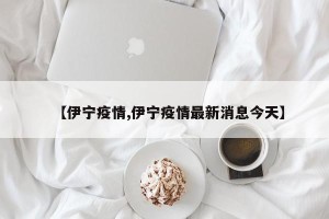 【伊宁疫情,伊宁疫情最新消息今天】