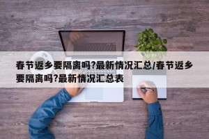 春节返乡要隔离吗?最新情况汇总/春节返乡要隔离吗?最新情况汇总表