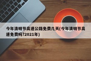 今年清明节高速公路免费几天(今年清明节高速免费吗?2021年)