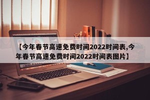 【今年春节高速免费时间2022时间表,今年春节高速免费时间2022时间表图片】